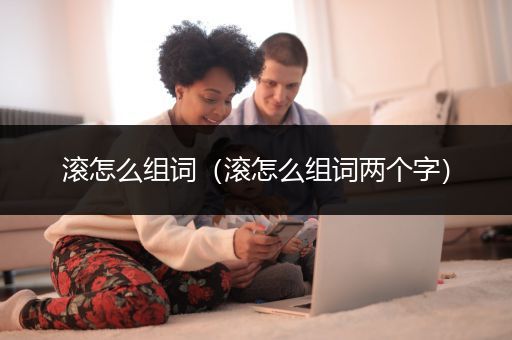 滚怎么组词（滚怎么组词两个字）